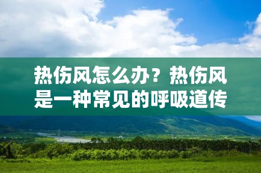 热伤风怎么办?热伤风是一种常见的呼吸道传染病,由于病毒感染引起,其症状包括喉咙疼痛、咳嗽、流鼻涕、发烧等。热伤风对于身体的影响比较大,所以及时治疗非常重要。那么,热伤风怎么办?接下来,我们将从症状、治疗和预防三个方面详细介绍。 热伤风怎么办?热伤风是一种常见的呼吸道传染病,由于病毒感染引起,其症状包括喉咙疼痛、咳嗽、流鼻涕、发烧等。热伤风对于身体的影响比较大,所以及时治疗非常重要。那么,热伤风怎么办?接下来,我们将从症状、治疗和预防三个方面详细介绍。