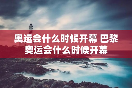 奥运会什么时候开幕 巴黎奥运会什么时候开幕