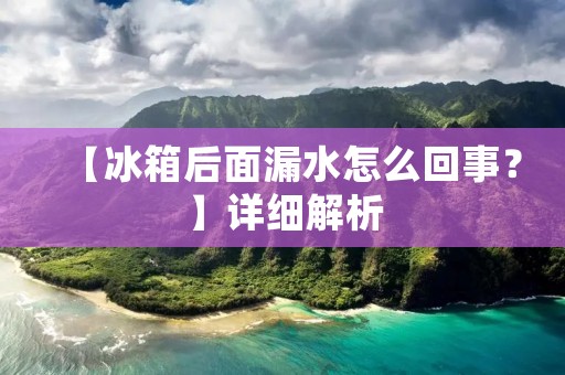 【冰箱后面漏水怎么回事？】详细解析