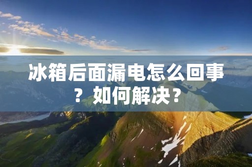 冰箱后面漏电怎么回事？如何解决？