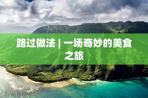 路过做法 | 一场奇妙的美食之旅 路过做法 | 一场奇妙的美食之旅
