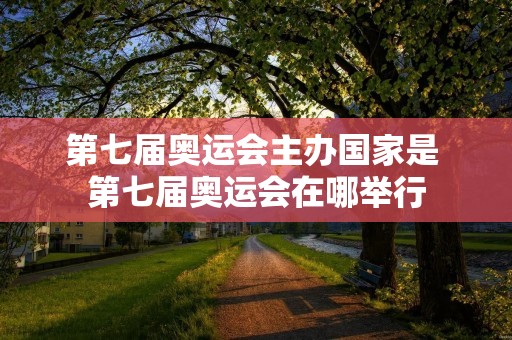 第七届奥运会主办国家是 第七届奥运会在哪举行 第七届奥运会主办国家是 第七届奥运会在哪举行