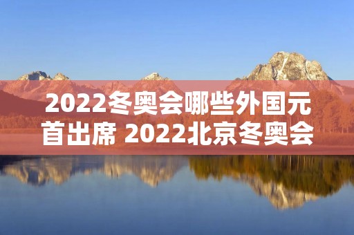 2022冬奥会哪些外国元首出席 2022北京冬奥会接纳国外观众