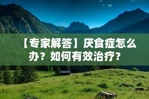 【专家解答】厌食症怎么办?如何有效治疗? 【专家解答】厌食症怎么办?如何有效治疗?