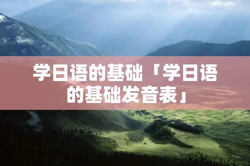学日语的基础「学日语的基础发音表」
