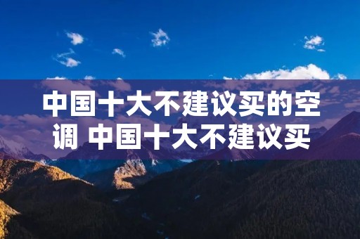 中国十大不建议买的空调 中国十大不建议买的空调品牌