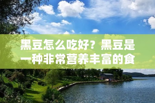 黑豆怎么吃好?黑豆是一种非常营养丰富的食品,它富含蛋白质、膳食纤维、维生素和矿物质,有助于促进健康、增强免疫力和预防疾病。那么,如何才能吃出黑豆的最大营养价值呢?下面为大家介绍几种黑豆的食用方法。 黑豆怎么吃好?黑豆是一种非常营养丰富的食品,它富含蛋白质、膳食纤维、维生素和矿物质,有助于促进健康、增强免疫力和预防疾病。那么,如何才能吃出黑豆的最大营养价值呢?下面为大家介绍几种黑豆的食用方法。