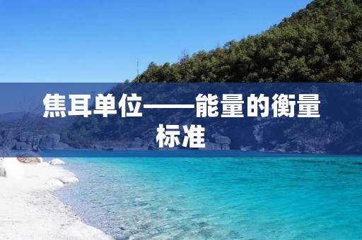 焦耳单位——能量的衡量标准 焦耳单位——能量的衡量标准