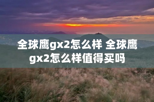 全球鹰gx2怎么样 全球鹰gx2怎么样值得买吗 全球鹰gx2怎么样 全球鹰gx2怎么样值得买吗