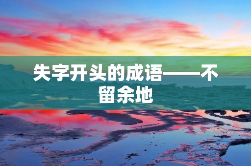 失字开头的成语——不留余地