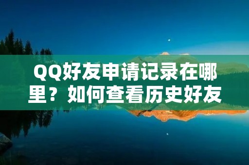 QQ好友申请记录在哪里?如何查看历史好友申请记录?
