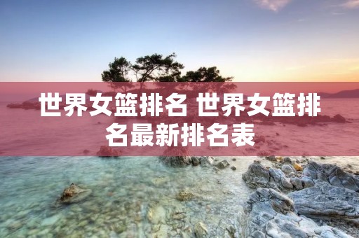 世界女篮排名 世界女篮排名最新排名表