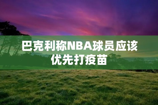 巴克利称NBA球员应该优先打疫苗