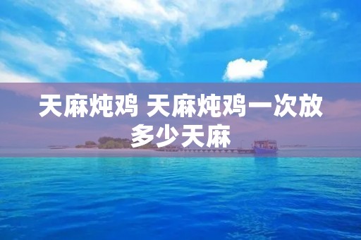 天麻炖鸡 天麻炖鸡一次放多少天麻