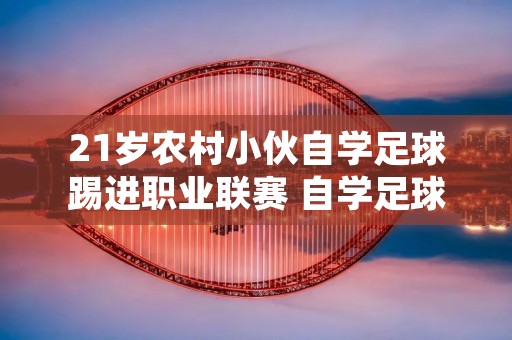 21岁农村小伙自学足球踢进职业联赛 自学足球可能吗