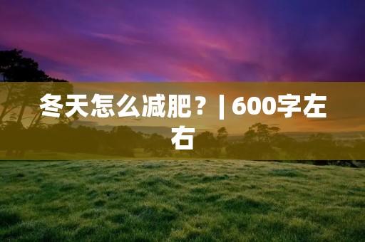 冬天怎么减肥?| 600字左右 冬天怎么减肥?| 600字左右