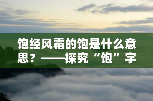 饱经风霜的饱是什么意思？——探究“饱”字的多重含义