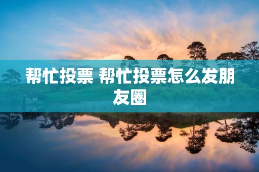 帮忙投票 帮忙投票怎么发朋友圈