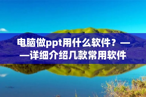 电脑做ppt用什么软件?——详细介绍几款常用软件