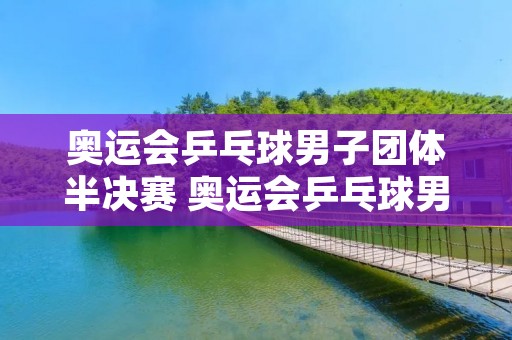 奥运会乒乓球男子团体半决赛 奥运会乒乓球男子团体半决赛回放