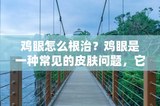 鸡眼怎么根治？鸡眼是一种常见的皮肤问题，它通常出现在脚底或手掌上，这是由于长时间的摩擦或压力所导致的。鸡眼虽然不会对健康造成威胁，但它会给人们带来很大的不便和疼痛。那么，如何根治鸡眼呢？