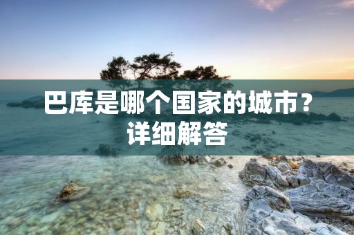 巴库是哪个国家的城市？详细解答