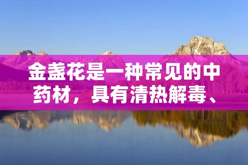 金盏花是一种常见的中药材,具有清热解毒、消肿止痛、抗菌消炎等功效。其花瓣可以用来泡茶,也可以制作成药膏、面膜等外用品。下面就来介绍一下金盏花的制作方法。 金盏花是一种常见的中药材,具有清热解毒、消肿止痛、抗菌消炎等功效。其花瓣可以用来泡茶,也可以制作成药膏、面膜等外用品。下面就来介绍一下金盏花的制作方法。