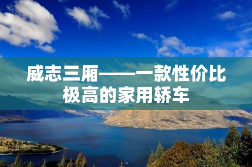 威志三厢——一款性价比极高的家用轿车 威志三厢——一款性价比极高的家用轿车