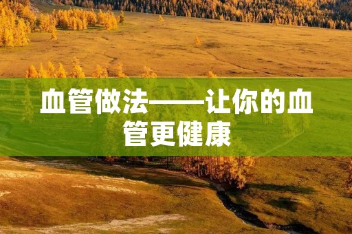 血管做法——让你的血管更健康 血管做法——让你的血管更健康