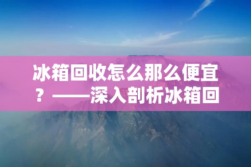 冰箱回收怎么那么便宜？——深入剖析冰箱回收行业