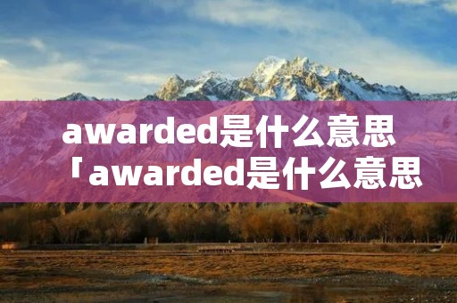 awarded是什么意思「awarded是什么意思啊英语」