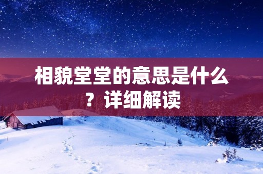 相貌堂堂的意思是什么?详细解读 相貌堂堂的意思是什么?详细解读