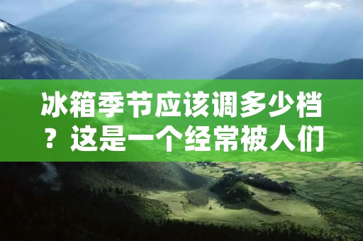 冰箱季节应该调多少档？这是一个经常被人们询问的问题，因为随着季节的变化，气温会不断地上升或下降，这也会对冰箱的运行产生影响。在夏季，人们通常会把冰箱的温度调低一些，以保持食物的新鲜度和口感。而在冬季，人们则可能会把冰箱的温度调高一些，以避免浪费电力。那么，具体来说，不同季节应该如何调整冰箱的温度档位呢？