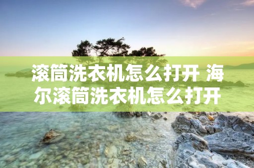 滚筒洗衣机怎么打开 海尔滚筒洗衣机怎么打开