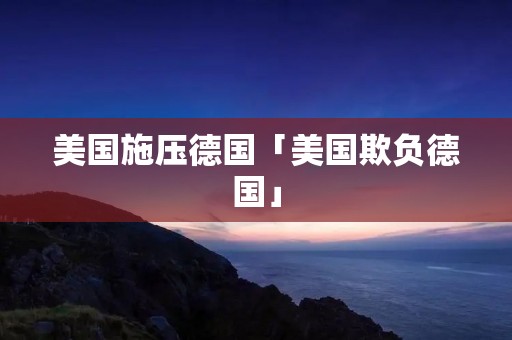 美国施压德国「美国欺负德国」