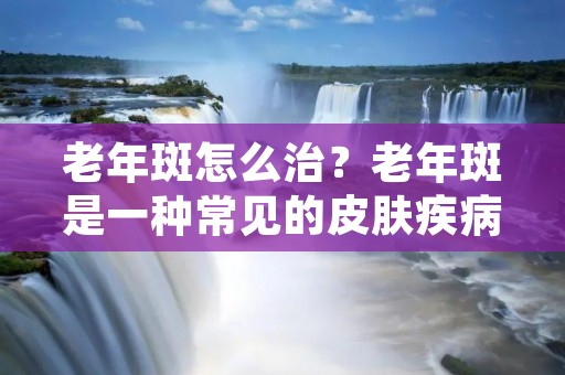 老年斑怎么治?老年斑是一种常见的皮肤疾病,主要是指面部和手背上出现的一些色素沉着斑点,常常会让人感到不舒服和不自信。老年斑的形成与皮肤的老化、紫外线辐射、遗传等因素有关。那么,老年斑怎么治疗呢?以下是一些常见的治疗方法。 老年斑怎么治?老年斑是一种常见的皮肤疾病,主要是指面部和手背上出现的一些色素沉着斑点,常常会让人感到不舒服和不自信。老年斑的形成与皮肤的老化、紫外线辐射、遗传等因素有关。那么,老年斑怎么治疗呢?以下是一些常见的治疗方法。