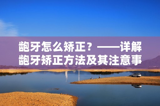 龅牙怎么矫正？——详解龅牙矫正方法及其注意事项