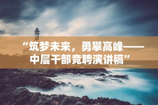 “筑梦未来，勇攀高峰——中层干部竞聘演讲稿”