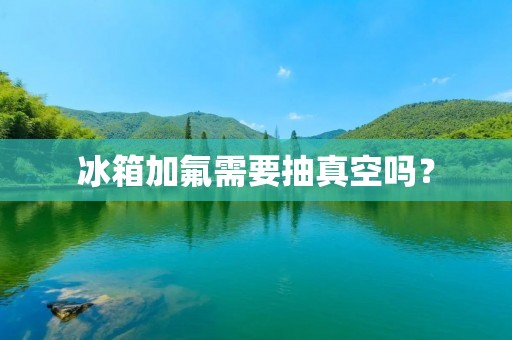 冰箱加氟需要抽真空吗？