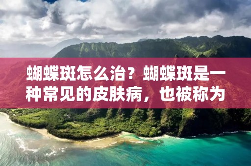 蝴蝶斑怎么治？蝴蝶斑是一种常见的皮肤病，也被称为面部色素沉着症。它的特征是脸上出现不规则的棕色或黑色斑点，形状像蝴蝶的翅膀，因此得名。蝴蝶斑通常会出现在颧骨、鼻梁和额头等部位，影响患者的外貌，给他们带来心理负担。今天我们来看看蝴蝶斑怎么治。