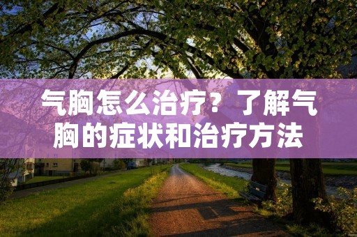 气胸怎么治疗?了解气胸的症状和治疗方法 气胸怎么治疗?了解气胸的症状和治疗方法