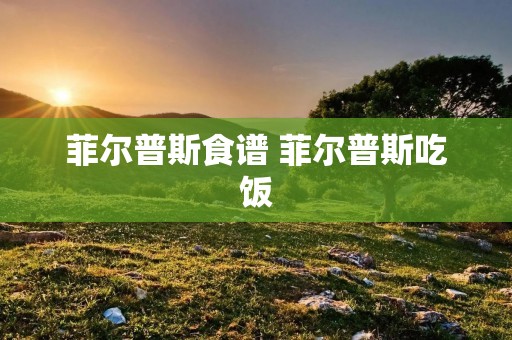 菲尔普斯食谱 菲尔普斯吃饭 菲尔普斯食谱 菲尔普斯吃饭