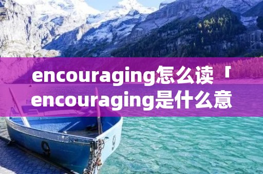 encouraging怎么读「encouraging是什么意思」