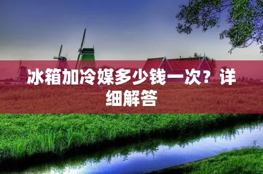 冰箱加冷媒多少钱一次?详细解答 冰箱加冷媒多少钱一次?详细解答