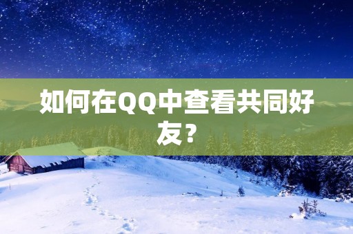 如何在QQ中查看共同好友? 如何在QQ中查看共同好友?