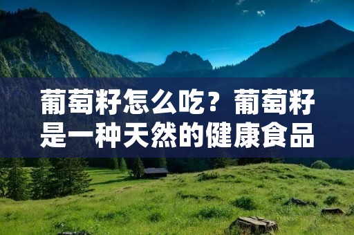 葡萄籽怎么吃？葡萄籽是一种天然的健康食品，含有丰富的抗氧化剂和营养素，对人体健康有很多好处。但是很多人不知道如何正确地食用葡萄籽，下面就来介绍一下葡萄籽的吃法和注意事项。