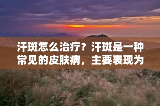 汗斑怎么治疗？汗斑是一种常见的皮肤病，主要表现为皮肤出现深棕色的斑点，常见于面部、颈部、胸部和手臂等部位。汗斑不仅影响美观，还会给患者带来心理负担。那么，汗斑怎么治疗呢？下面我们就来详细了解一下。