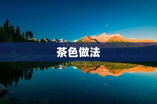 茶色做法:如何制作出美味的茶色? 茶色做法:如何制作出美味的茶色?