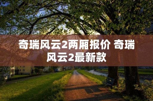 奇瑞风云2两厢报价 奇瑞风云2最新款 奇瑞风云2两厢报价 奇瑞风云2最新款