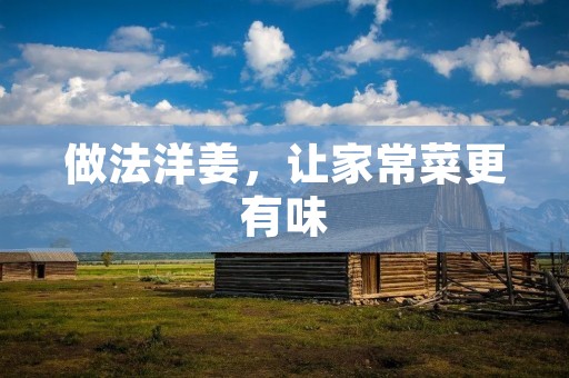 做法洋姜,让家常菜更有味 做法洋姜,让家常菜更有味